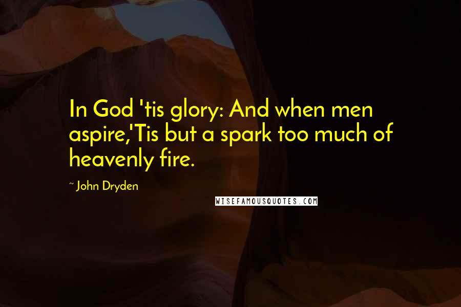 John Dryden Quotes: In God 'tis glory: And when men aspire,'Tis but a spark too much of heavenly fire.
