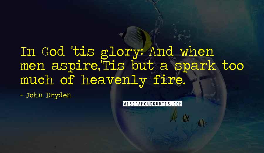 John Dryden Quotes: In God 'tis glory: And when men aspire,'Tis but a spark too much of heavenly fire.