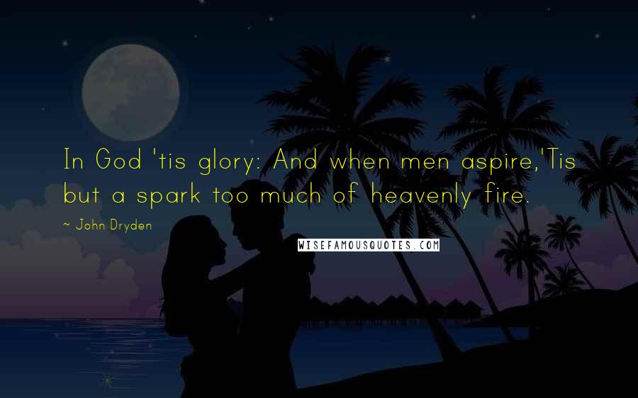 John Dryden Quotes: In God 'tis glory: And when men aspire,'Tis but a spark too much of heavenly fire.
