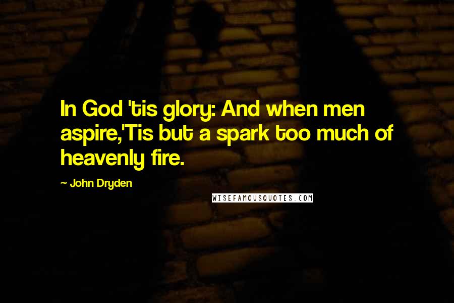 John Dryden Quotes: In God 'tis glory: And when men aspire,'Tis but a spark too much of heavenly fire.