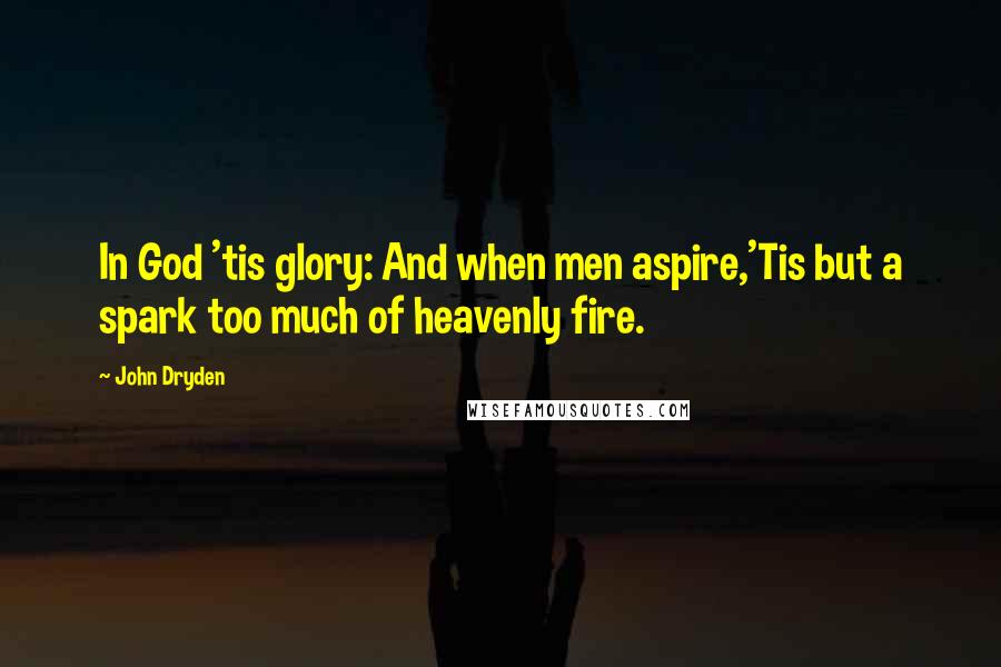 John Dryden Quotes: In God 'tis glory: And when men aspire,'Tis but a spark too much of heavenly fire.
