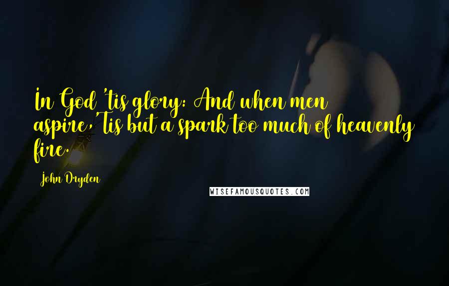 John Dryden Quotes: In God 'tis glory: And when men aspire,'Tis but a spark too much of heavenly fire.