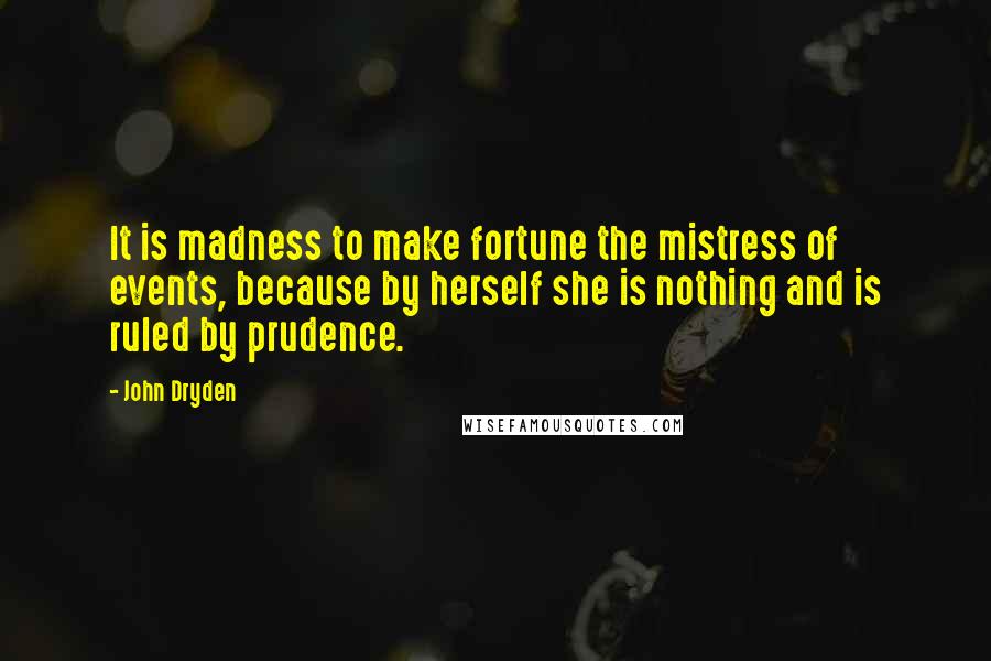 John Dryden Quotes: It is madness to make fortune the mistress of events, because by herself she is nothing and is ruled by prudence.