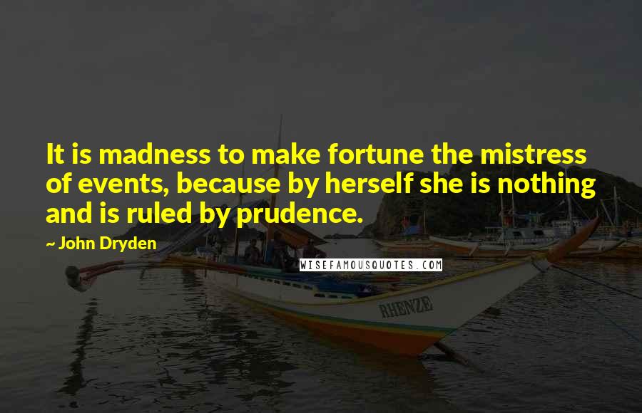 John Dryden Quotes: It is madness to make fortune the mistress of events, because by herself she is nothing and is ruled by prudence.