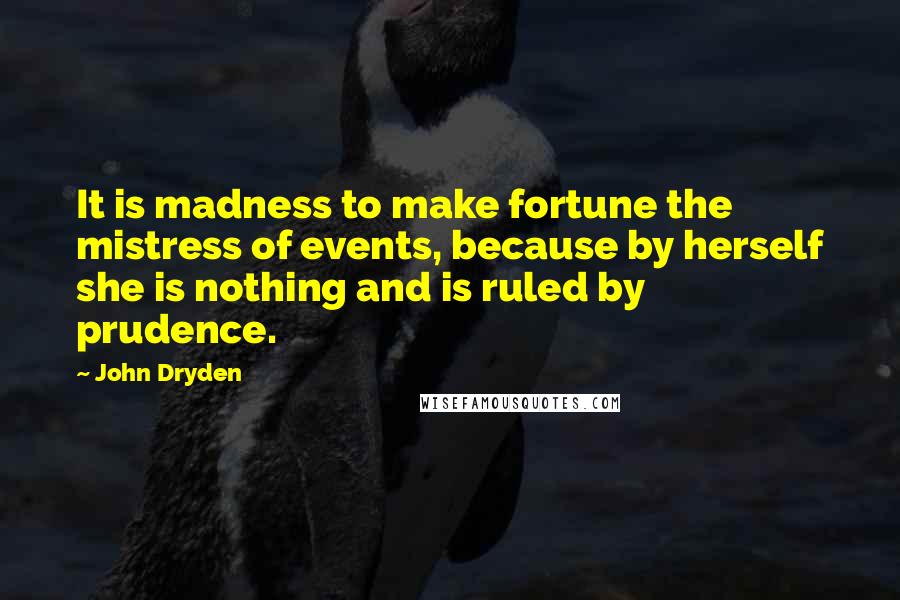 John Dryden Quotes: It is madness to make fortune the mistress of events, because by herself she is nothing and is ruled by prudence.