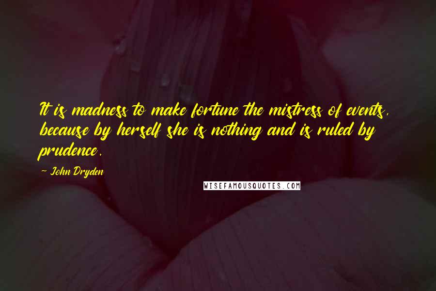 John Dryden Quotes: It is madness to make fortune the mistress of events, because by herself she is nothing and is ruled by prudence.