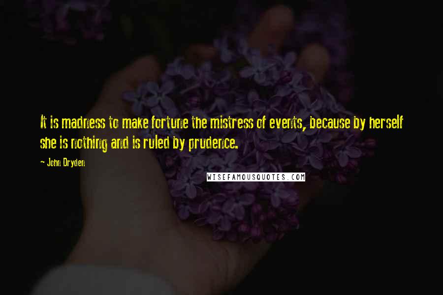 John Dryden Quotes: It is madness to make fortune the mistress of events, because by herself she is nothing and is ruled by prudence.