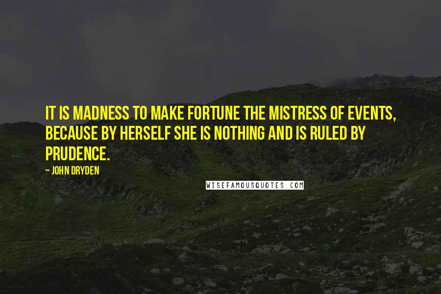 John Dryden Quotes: It is madness to make fortune the mistress of events, because by herself she is nothing and is ruled by prudence.