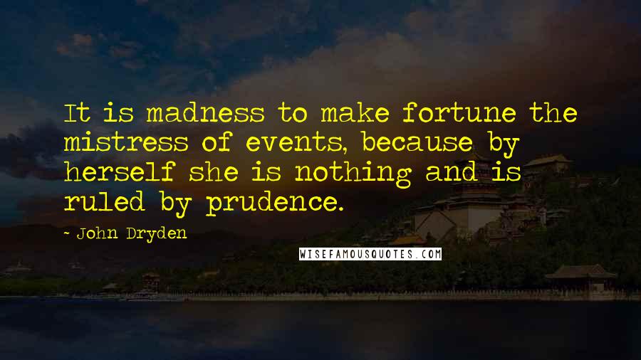 John Dryden Quotes: It is madness to make fortune the mistress of events, because by herself she is nothing and is ruled by prudence.