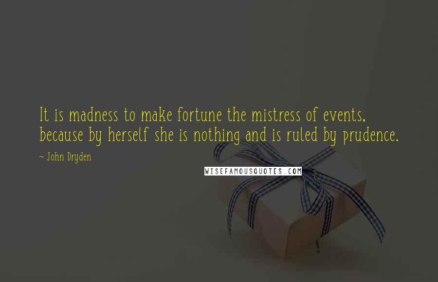 John Dryden Quotes: It is madness to make fortune the mistress of events, because by herself she is nothing and is ruled by prudence.