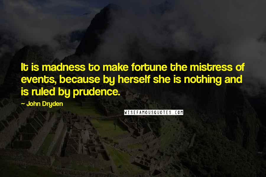 John Dryden Quotes: It is madness to make fortune the mistress of events, because by herself she is nothing and is ruled by prudence.