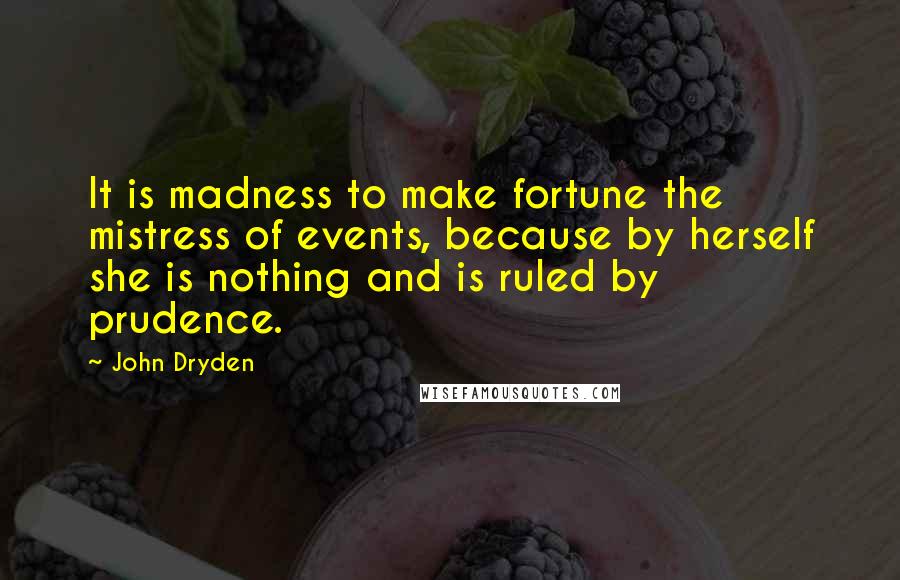 John Dryden Quotes: It is madness to make fortune the mistress of events, because by herself she is nothing and is ruled by prudence.