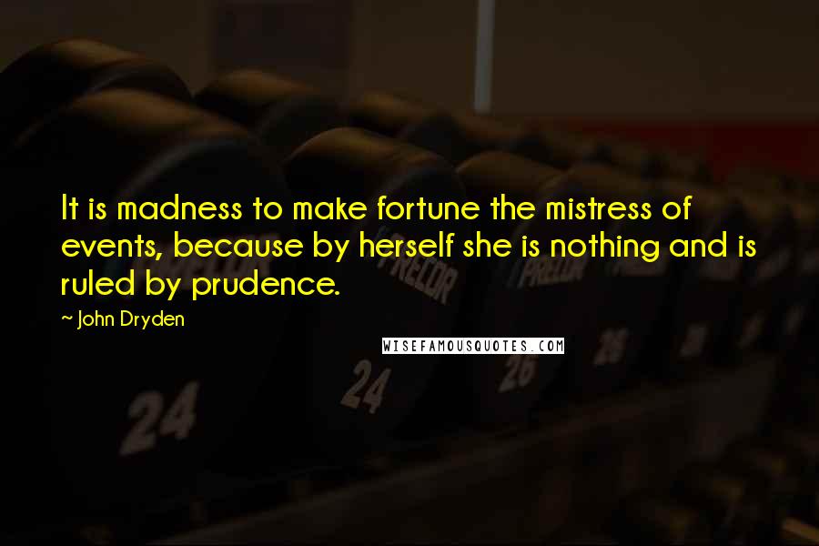 John Dryden Quotes: It is madness to make fortune the mistress of events, because by herself she is nothing and is ruled by prudence.