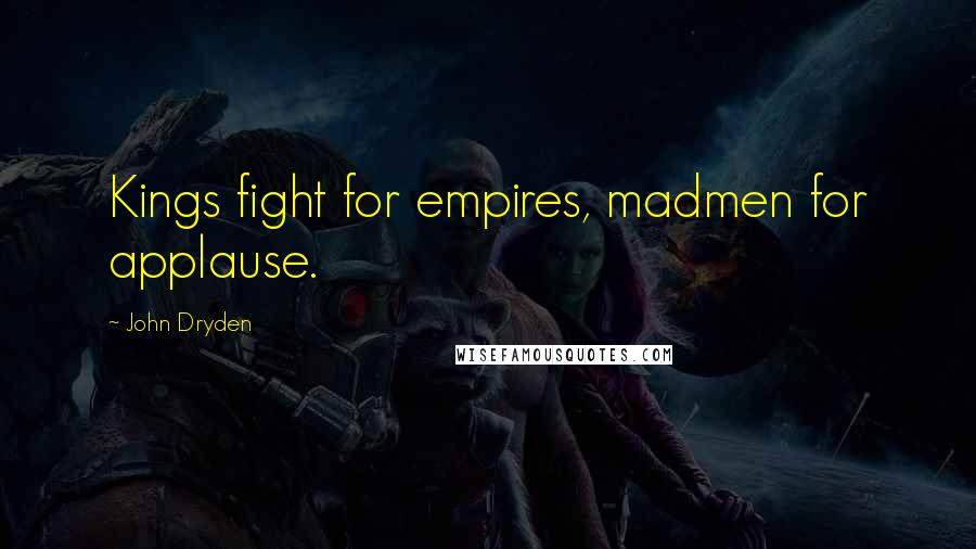John Dryden Quotes: Kings fight for empires, madmen for applause.
