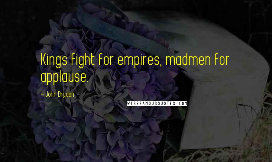 John Dryden Quotes: Kings fight for empires, madmen for applause.