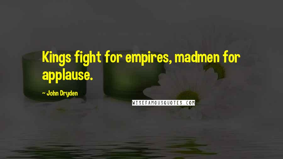 John Dryden Quotes: Kings fight for empires, madmen for applause.