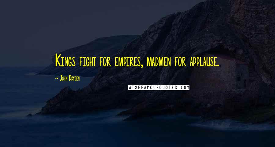 John Dryden Quotes: Kings fight for empires, madmen for applause.