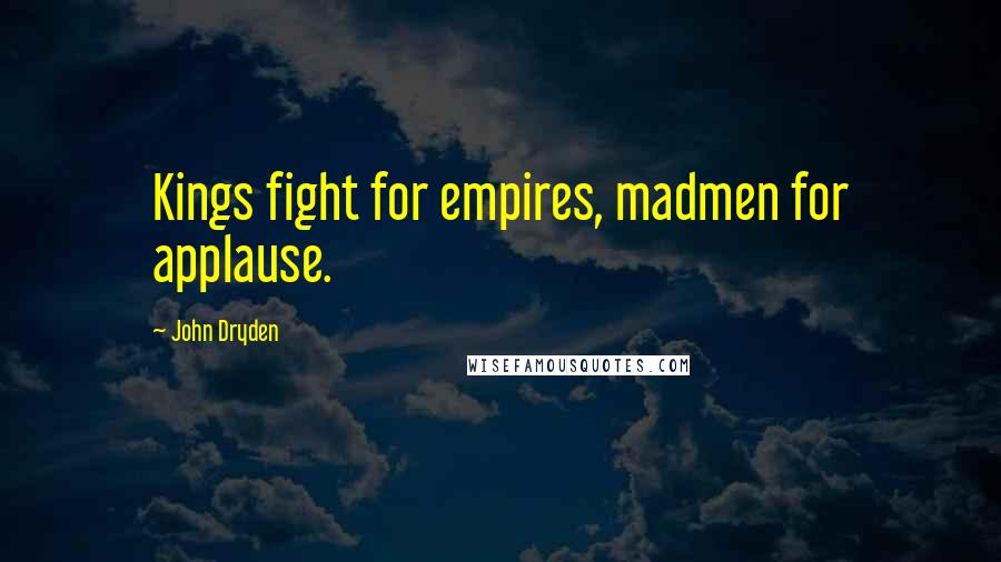 John Dryden Quotes: Kings fight for empires, madmen for applause.