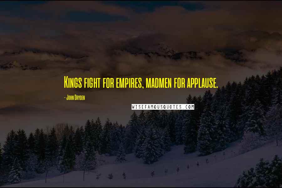John Dryden Quotes: Kings fight for empires, madmen for applause.