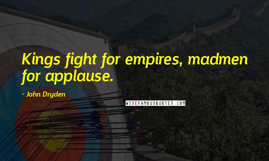 John Dryden Quotes: Kings fight for empires, madmen for applause.
