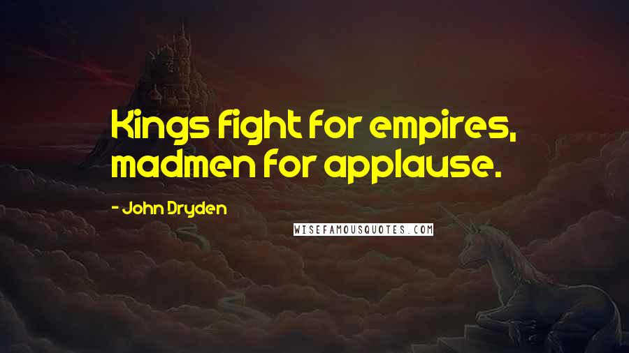 John Dryden Quotes: Kings fight for empires, madmen for applause.