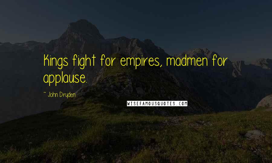 John Dryden Quotes: Kings fight for empires, madmen for applause.