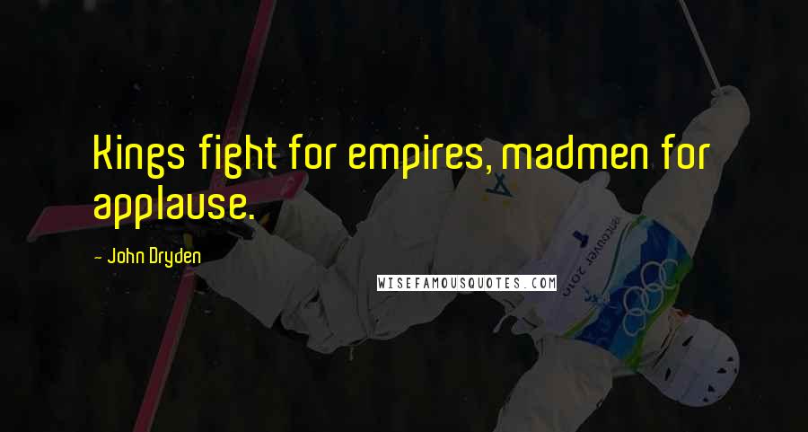John Dryden Quotes: Kings fight for empires, madmen for applause.