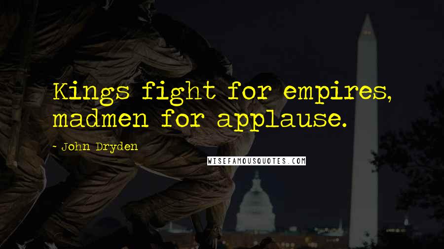 John Dryden Quotes: Kings fight for empires, madmen for applause.