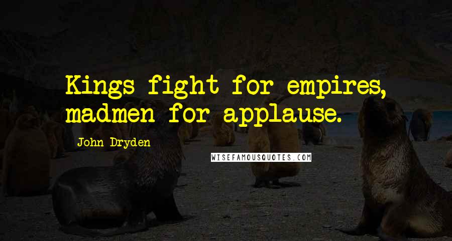 John Dryden Quotes: Kings fight for empires, madmen for applause.