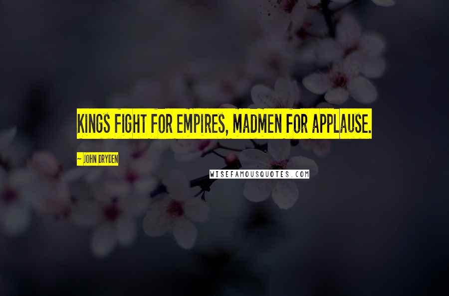 John Dryden Quotes: Kings fight for empires, madmen for applause.