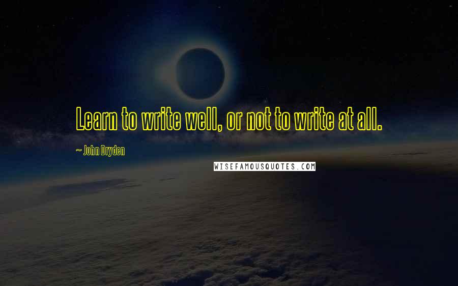 John Dryden Quotes: Learn to write well, or not to write at all.