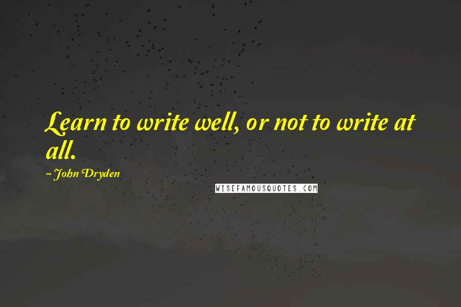 John Dryden Quotes: Learn to write well, or not to write at all.