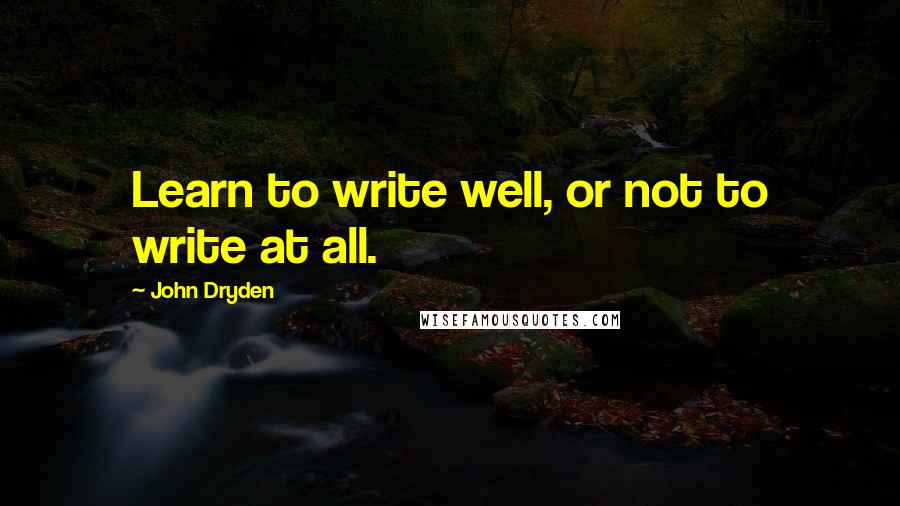 John Dryden Quotes: Learn to write well, or not to write at all.