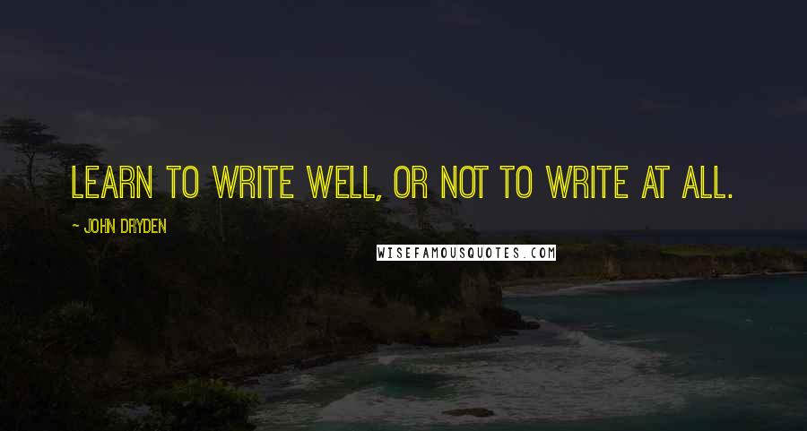 John Dryden Quotes: Learn to write well, or not to write at all.