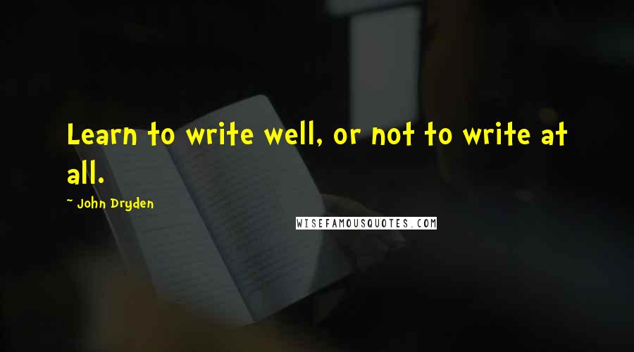 John Dryden Quotes: Learn to write well, or not to write at all.