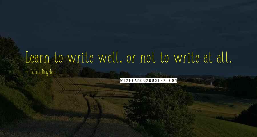 John Dryden Quotes: Learn to write well, or not to write at all.