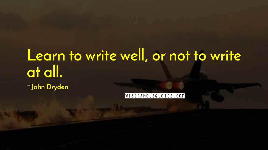 John Dryden Quotes: Learn to write well, or not to write at all.