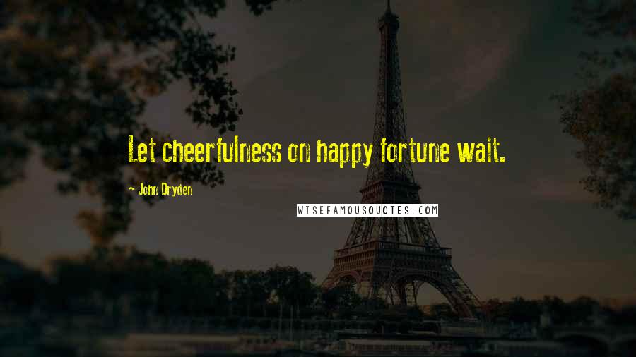 John Dryden Quotes: Let cheerfulness on happy fortune wait.