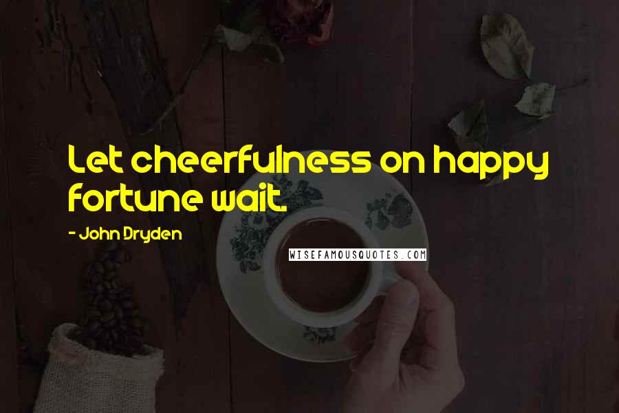 John Dryden Quotes: Let cheerfulness on happy fortune wait.