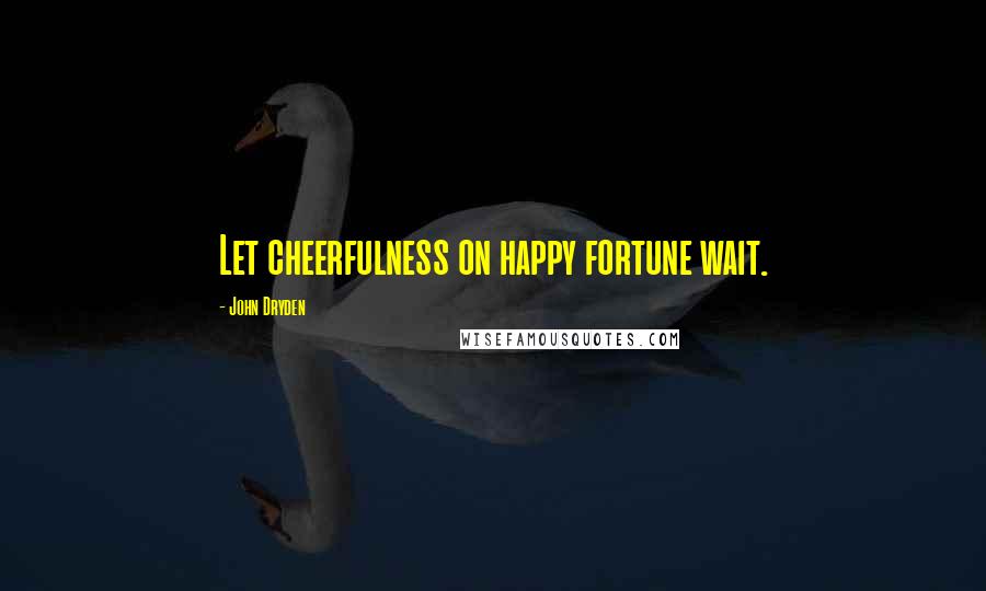 John Dryden Quotes: Let cheerfulness on happy fortune wait.