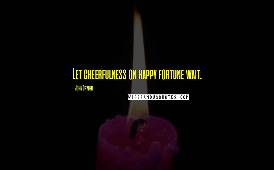 John Dryden Quotes: Let cheerfulness on happy fortune wait.