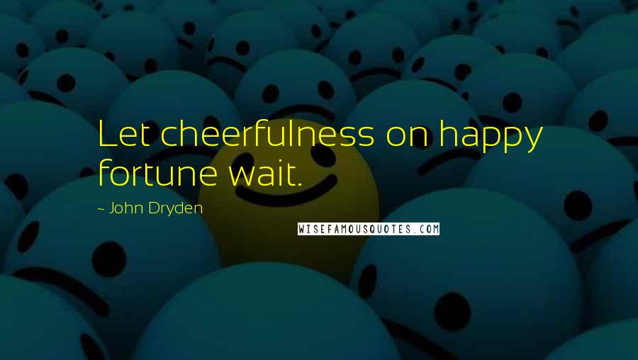 John Dryden Quotes: Let cheerfulness on happy fortune wait.