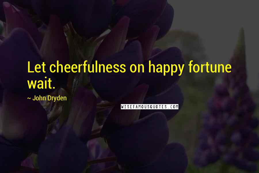 John Dryden Quotes: Let cheerfulness on happy fortune wait.