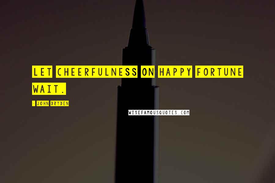 John Dryden Quotes: Let cheerfulness on happy fortune wait.