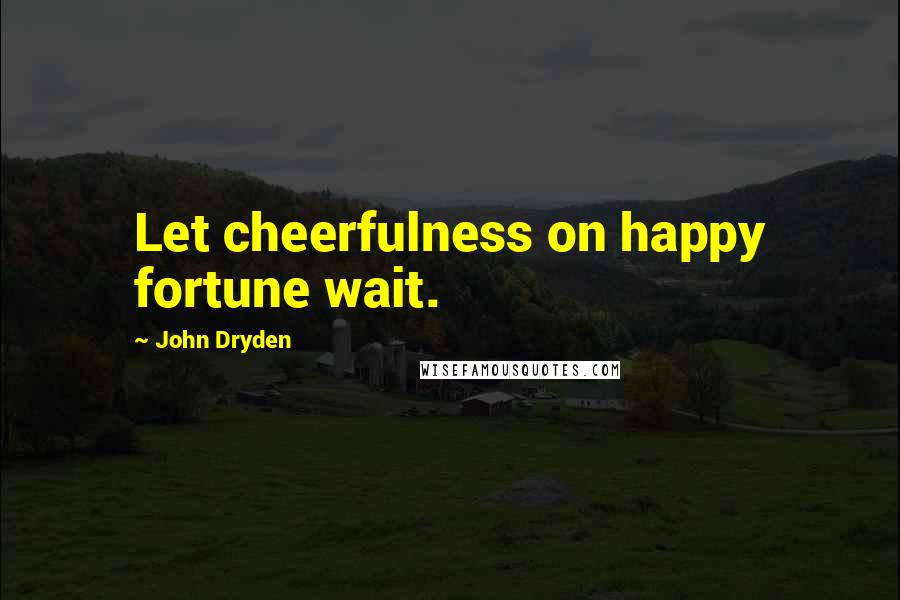 John Dryden Quotes: Let cheerfulness on happy fortune wait.