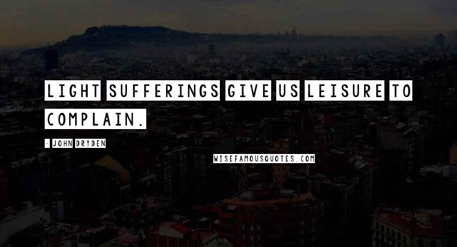 John Dryden Quotes: Light sufferings give us leisure to complain.