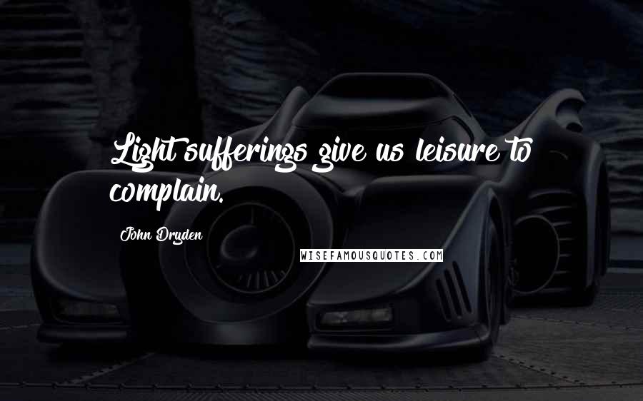 John Dryden Quotes: Light sufferings give us leisure to complain.