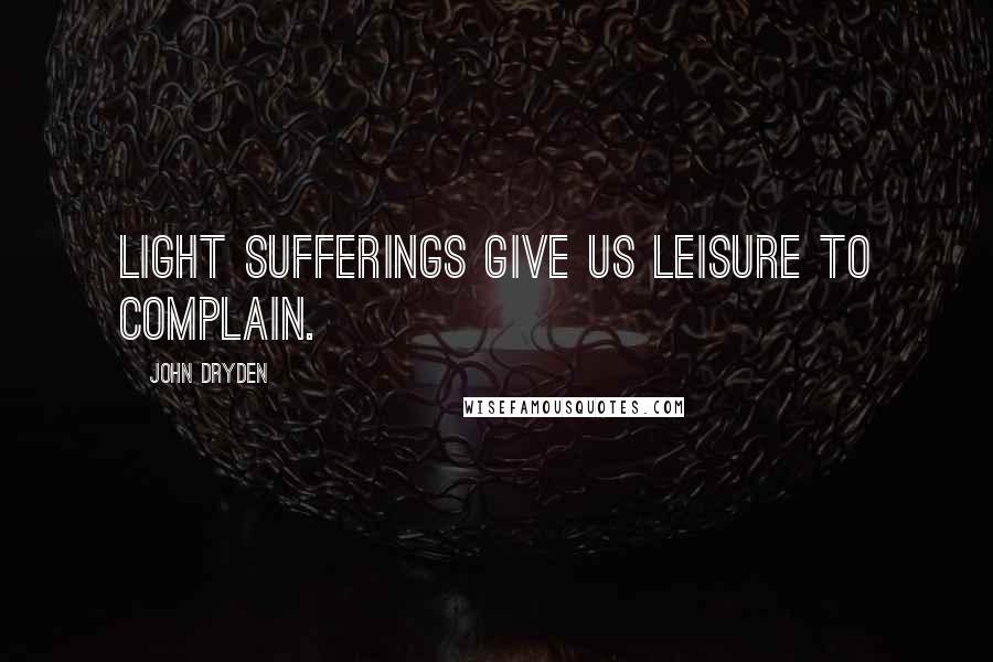 John Dryden Quotes: Light sufferings give us leisure to complain.