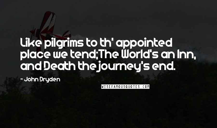 John Dryden Quotes: Like pilgrims to th' appointed place we tend;The World's an Inn, and Death the journey's end.
