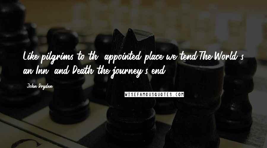 John Dryden Quotes: Like pilgrims to th' appointed place we tend;The World's an Inn, and Death the journey's end.